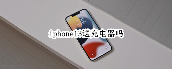 iphone13送充电器吗（iphone13有送充电器吗）