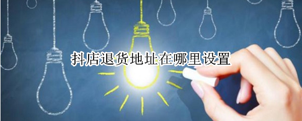 抖店退货地址在哪里设置（抖店退货地址添加）