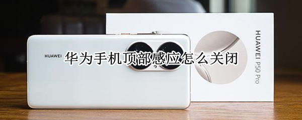 华为手机顶部感应怎么关闭 华为手机顶部感应怎么关闭设置