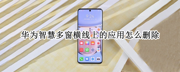 华为智慧多窗横线上的应用怎么删除 华为智慧多窗横线上的应用怎么删除掉