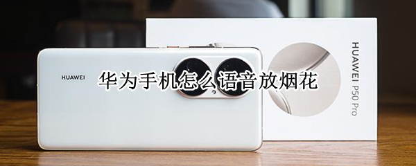 华为手机怎么语音放烟花 华为手机怎么语音放烟花视频