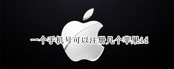 一个手机号可以注册几个苹果id（一个手机号可以注册几个苹果id号）