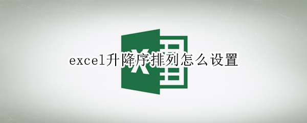 excel升降序排列怎么设置 excel中降序排列怎样设置