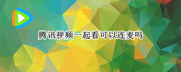 腾讯视频一起看可以连麦吗（腾讯视频怎么一起连麦看电影）