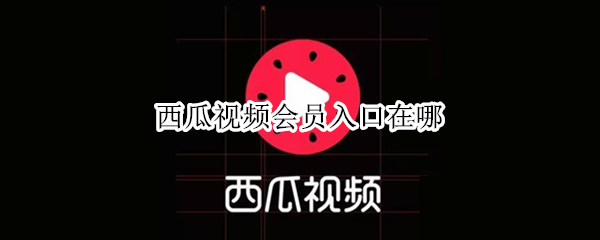 西瓜视频会员入口在哪 西瓜视频在哪免费会员