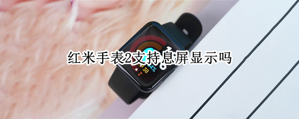 红米手表2支持息屏显示吗（红米手表2支持息屏显示吗知乎）