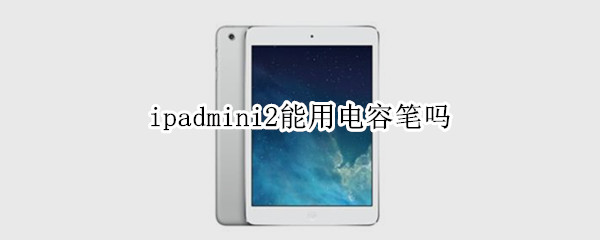 ipadmini2能用电容笔吗 ipadmini可以用电容笔吗