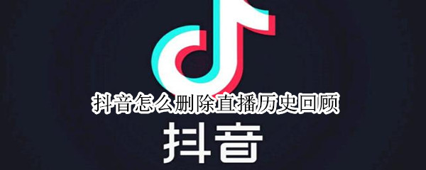 抖音怎么删除直播历史回顾（抖音直播历史怎么删掉）