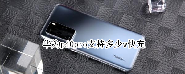 华为p40pro支持多少w快充 华为p40Pro快充多少w