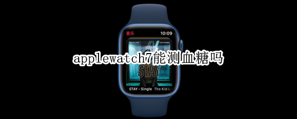 applewatch7能测血糖吗 applewatch 7 血糖