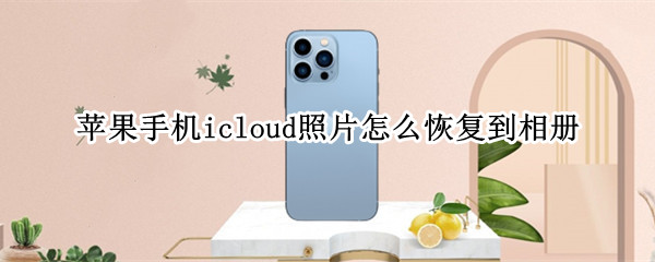 苹果手机icloud照片怎么恢复到相册 苹果相册里icloud照片怎么恢复