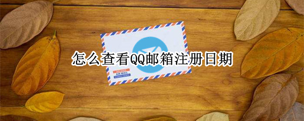 怎么查看QQ邮箱注册日期（怎么查看qq邮箱注册日期和时间）