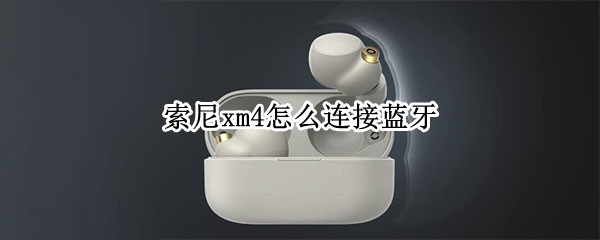 索尼xm4怎么连接蓝牙 索尼xm4怎么连接蓝牙视频
