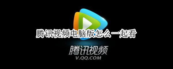 腾讯视频电脑版怎么一起看 腾讯视频电脑版怎么一起看电视剧