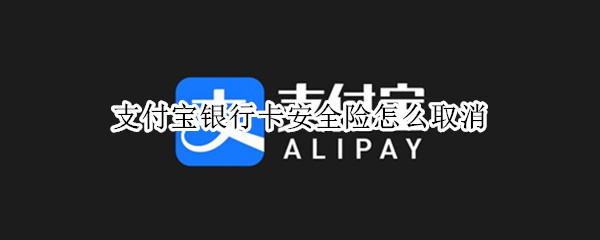 支付宝银行卡安全险怎么取消（支付宝银行卡安全险怎么取消?）