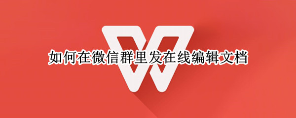 如何在微信群里发在线编辑文档 如何在微信群里发在线编辑文档信息