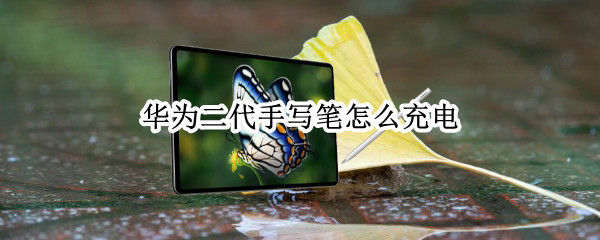 华为二代手写笔怎么充电（华为二代手写笔怎么充电的）