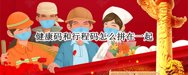 健康码和行程码怎么拼在一起（健康码和行程码怎么拼在一起发）