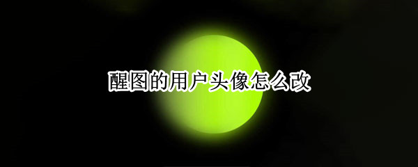 醒图的用户头像怎么改（怎么更改用户头像）
