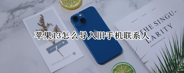 苹果13怎么导入旧手机联系人 苹果13怎么导入旧手机联系人电话