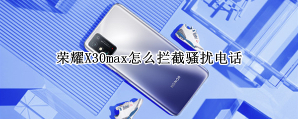 荣耀X30max怎么拦截骚扰电话（荣耀x20怎么设置骚扰电话拦截）