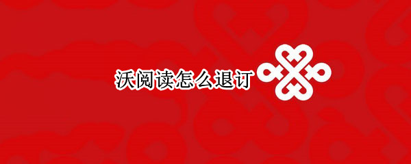 沃阅读怎么退订（联通沃阅读怎么退订）