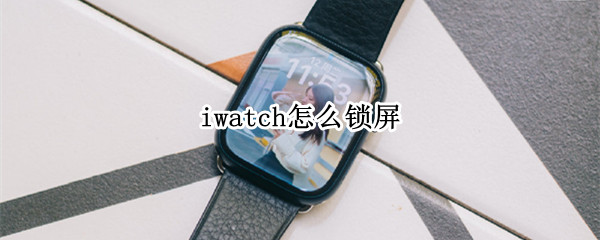iwatch怎么锁屏 iwatch怎么锁屏手机