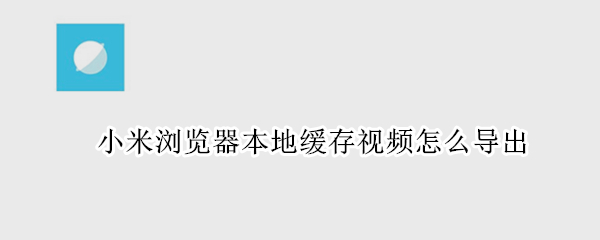 小米浏览器本地缓存视频怎么导出（小米浏览器本地缓存视频怎么导出红米文件管理器）