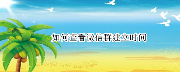 如何查看微信群建立时间（如何查看微信群建立时间记录）