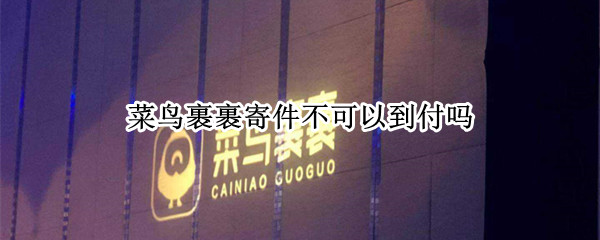 菜鸟裹裹寄件不可以到付吗（菜鸟裹裹寄快递不能到付吗）