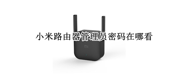 小米路由器管理员密码在哪看（小米路由器在哪里看管理密码）