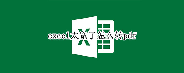 excel太宽了怎么转pdf excel太宽了怎么转横向pdf