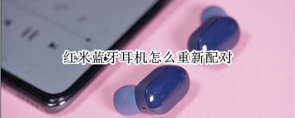 红米蓝牙耳机怎么重新配对 红米蓝牙耳机怎么重新配对视频
