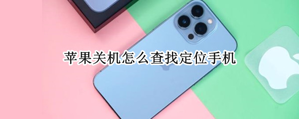 苹果关机怎么查找定位手机（苹果关机手机如何查定位）