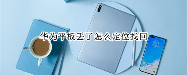 华为平板丢了怎么定位找回 华为平板丢了怎么定位找回位置