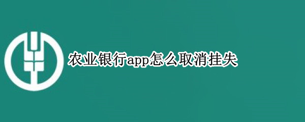 农业银行app怎么取消挂失 中国农业银行app怎么取消挂失