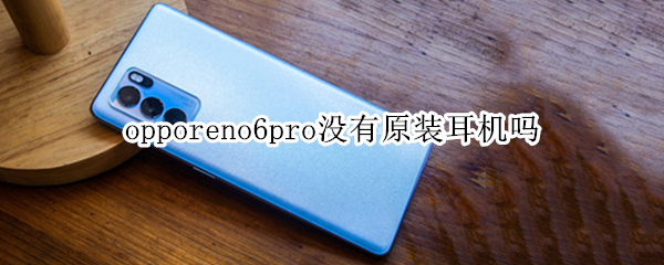 opporeno6pro没有原装耳机吗 opporeno6原装带有耳机吗