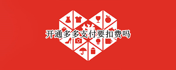 开通多多支付要扣费吗 多多支付会扣费吗