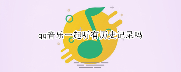qq音乐一起听有历史记录吗 qq音乐一起听怎么看历史