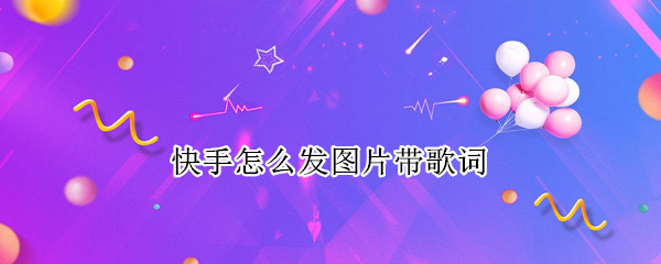 快手怎么发图片带歌词（快手怎么发图片带歌词的作品）