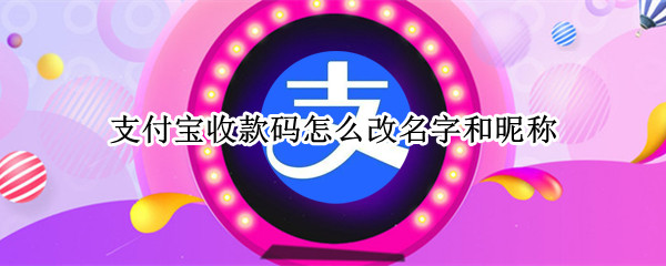 支付宝收款码怎么改名字和昵称 支付宝收款码怎么改名字和昵称呢