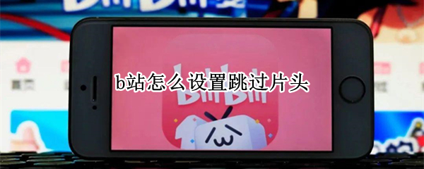 b站怎么设置跳过片头 b站看剧自动跳片头怎么关