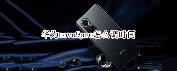 华为nova9pro怎么调时间 华为nova9pro时间怎么设置