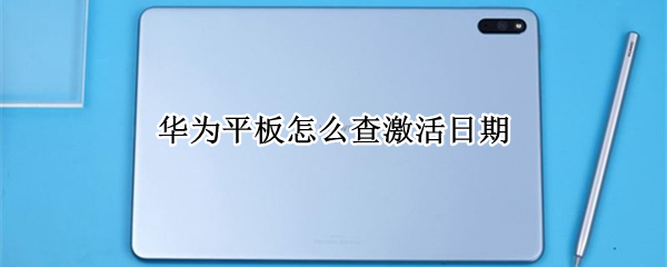 华为平板怎么查激活日期 华为平板怎么查激活日期官网