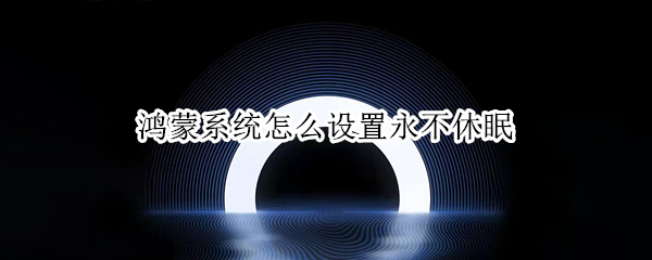 鸿蒙系统怎么设置永不休眠 鸿蒙系统取消休眠
