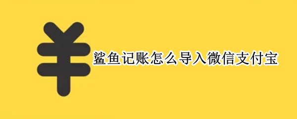 鲨鱼记账怎么导入微信支付宝 鲨鱼记账app如何把支付宝的数据导入