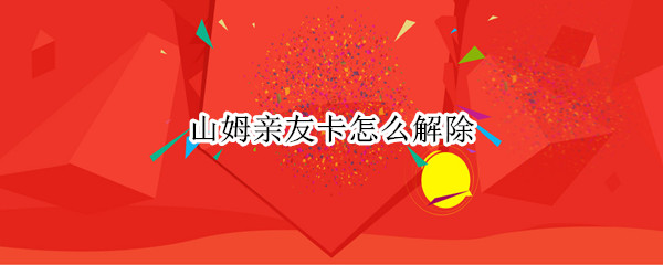 山姆亲友卡怎么解除（山姆亲友卡怎么解除换主卡）