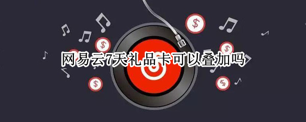 网易云7天礼品卡可以叠加吗 网易云7天礼品卡怎么送
