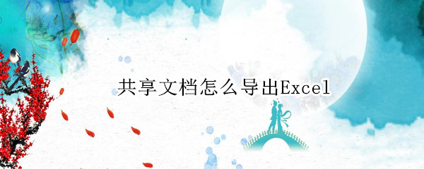共享文档怎么导出Excel（微信共享文档怎么导出Excel）