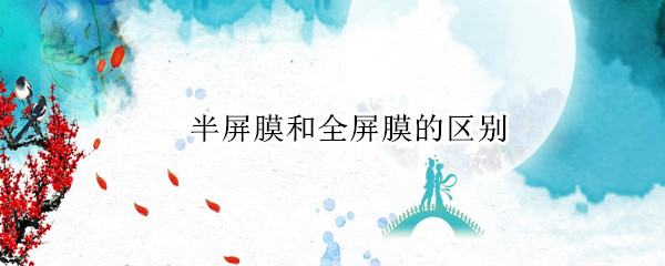 半屏膜和全屏膜的区别 半屏膜和全屏膜的区别哪个好